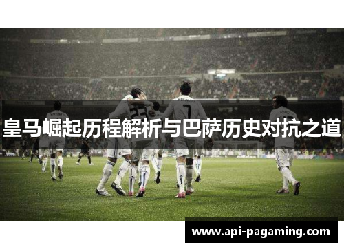 皇马崛起历程解析与巴萨历史对抗之道