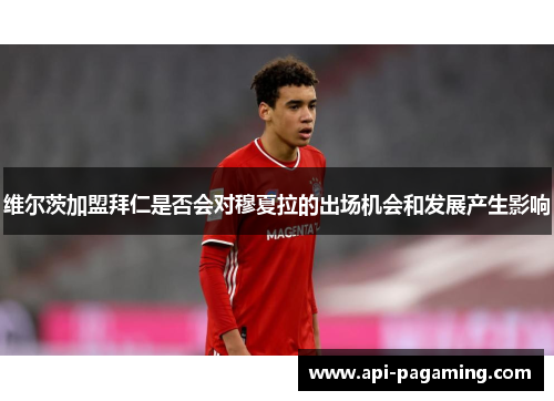 维尔茨加盟拜仁是否会对穆夏拉的出场机会和发展产生影响