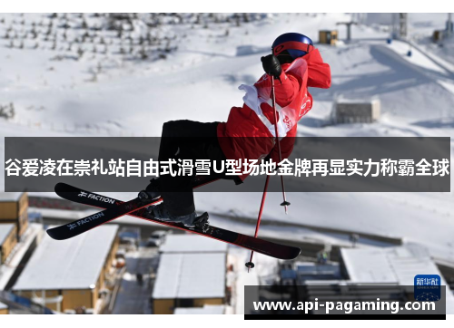 谷爱凌在崇礼站自由式滑雪U型场地金牌再显实力称霸全球