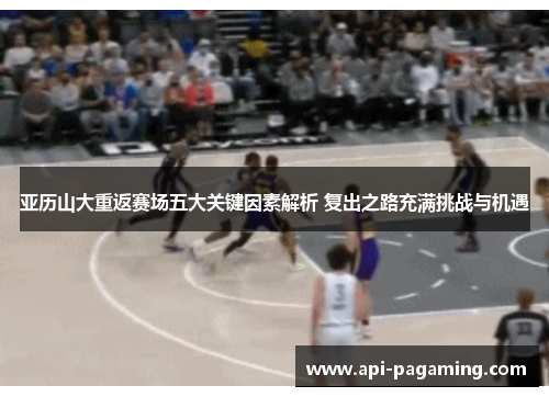 亚历山大重返赛场五大关键因素解析 复出之路充满挑战与机遇