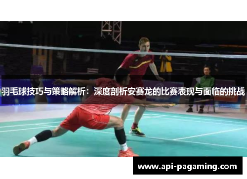 羽毛球技巧与策略解析：深度剖析安赛龙的比赛表现与面临的挑战