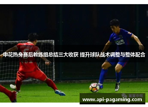 申花热身赛后教练组总结三大收获 提升球队战术调整与整体配合