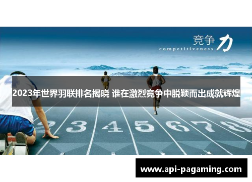 2023年世界羽联排名揭晓 谁在激烈竞争中脱颖而出成就辉煌