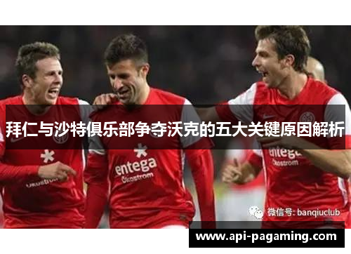 拜仁与沙特俱乐部争夺沃克的五大关键原因解析