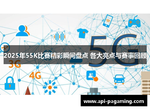 2025年55K比赛精彩瞬间盘点 各大亮点与赛事回顾