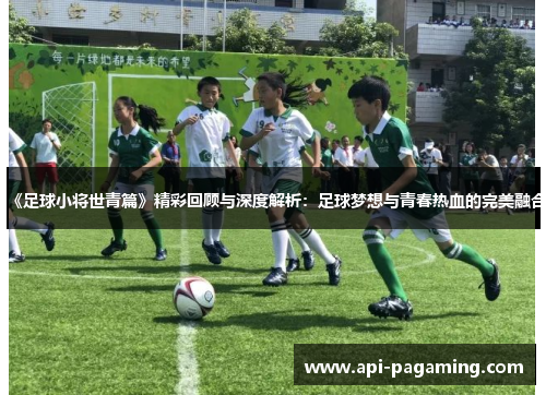 《足球小将世青篇》精彩回顾与深度解析：足球梦想与青春热血的完美融合