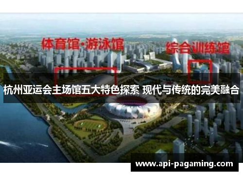 杭州亚运会主场馆五大特色探索 现代与传统的完美融合