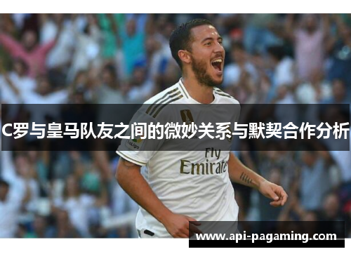 C罗与皇马队友之间的微妙关系与默契合作分析