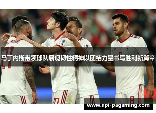 马丁内斯带领球队展现韧性精神以团结力量书写胜利新篇章