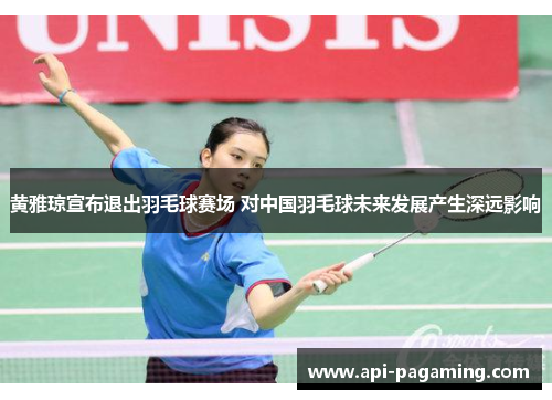 黄雅琼宣布退出羽毛球赛场 对中国羽毛球未来发展产生深远影响 黄雅琼宣布退出羽毛球赛场 对中国羽毛球未来发展产生深远影响