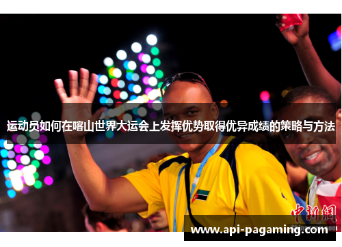 运动员如何在喀山世界大运会上发挥优势取得优异成绩的策略与方法
