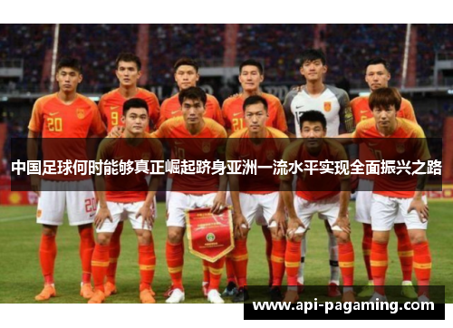 中国足球何时能够真正崛起跻身亚洲一流水平实现全面振兴之路 中国足球何时能够真正崛起跻身亚洲一流水平实现全面振兴之路