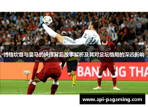 博格坎普与皇马的抉择背后故事解析及其对足坛格局的深远影响
