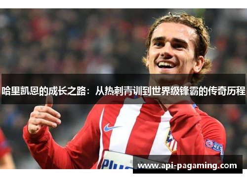 哈里凯恩的成长之路:从热刺青训到世界级锋霸的传奇历程 哈里凯恩的成长之路:从热刺青训到世界级锋霸的传奇历程