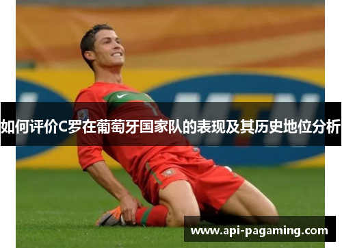 如何评价C罗在葡萄牙国家队的表现及其历史地位分析 如何评价C罗在葡萄牙国家队的表现及其历史地位分析