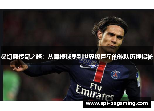 桑切斯传奇之路：从草根球员到世界级巨星的球队历程揭秘