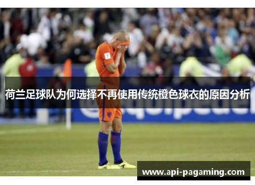 荷兰足球队为何选择不再使用传统橙色球衣的原因分析 荷兰足球队为何选择不再使用传统橙色球衣的原因分析