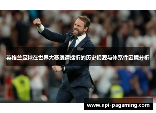 英格兰足球在世界大赛屡遭挫折的历史根源与体系性困境分析 英格兰足球在世界大赛屡遭挫折的历史根源与体系性困境分析
