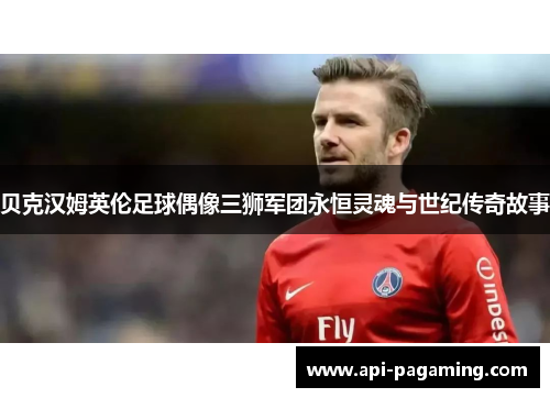 贝克汉姆英伦足球偶像三狮军团永恒灵魂与世纪传奇故事