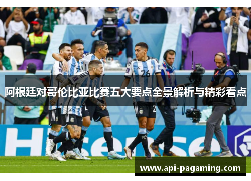 阿根廷对哥伦比亚比赛五大要点全景解析与精彩看点 阿根廷对哥伦比亚比赛五大要点全景解析与精彩看点