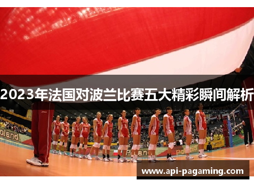 2023年法国对波兰比赛五大精彩瞬间解析 2023年法国对波兰比赛五大精彩瞬间解析