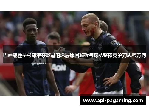巴萨能胜皇马却难夺欧冠的深层原因解析与球队整体竞争力思考方向 巴萨能胜皇马却难夺欧冠的深层原因解析与球队整体竞争力思考方向