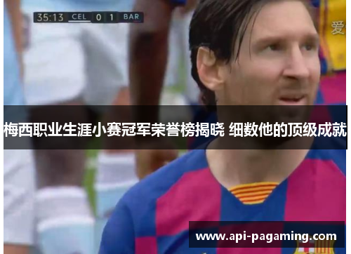 梅西职业生涯小赛冠军荣誉榜揭晓 细数他的顶级成就