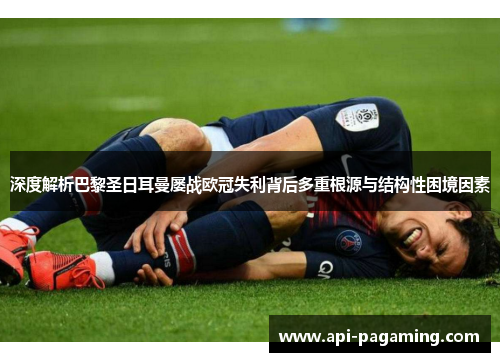 深度解析巴黎圣日耳曼屡战欧冠失利背后多重根源与结构性困境因素 深度解析巴黎圣日耳曼屡战欧冠失利背后多重根源与结构性困境因素