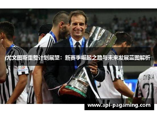 尤文图斯重整计划展望:新赛季崛起之路与未来发展蓝图解析 尤文图斯重整计划展望:新赛季崛起之路与未来发展蓝图解析