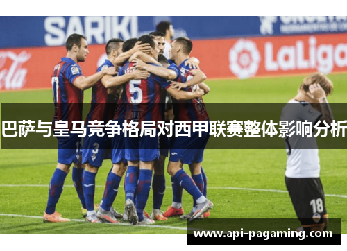 巴萨与皇马竞争格局对西甲联赛整体影响分析