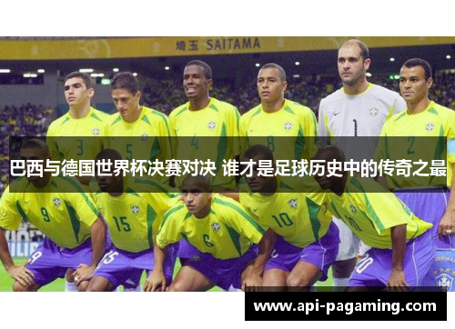 巴西与德国世界杯决赛对决 谁才是足球历史中的传奇之最