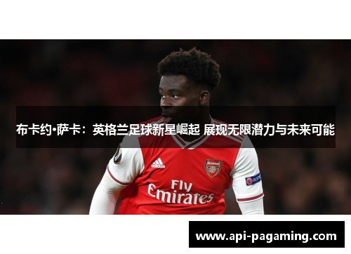 布卡约·萨卡：英格兰足球新星崛起 展现无限潜力与未来可能