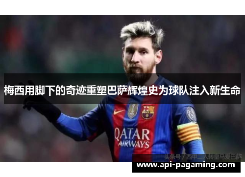 梅西用脚下的奇迹重塑巴萨辉煌史为球队注入新生命