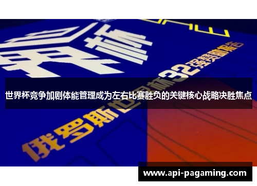 世界杯竞争加剧体能管理成为左右比赛胜负的关键核心战略决胜焦点