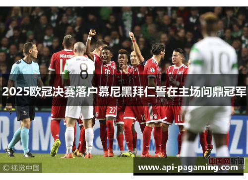 2025欧冠决赛落户慕尼黑拜仁誓在主场问鼎冠军 2025欧冠决赛落户慕尼黑拜仁誓在主场问鼎冠军