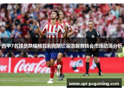 西甲7名球员跌幅榜菲利克斯坎塞洛居首转会市场动荡分析 西甲7名球员跌幅榜菲利克斯坎塞洛居首转会市场动荡分析