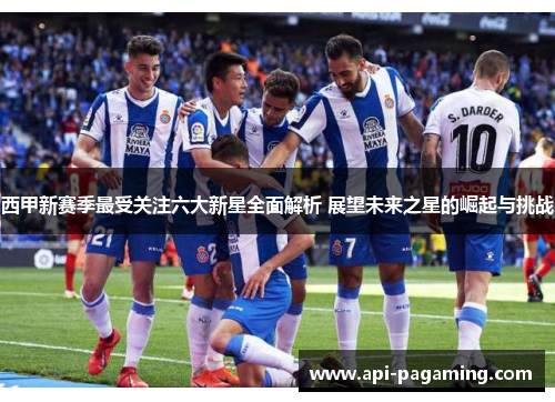 西甲新赛季最受关注六大新星全面解析 展望未来之星的崛起与挑战