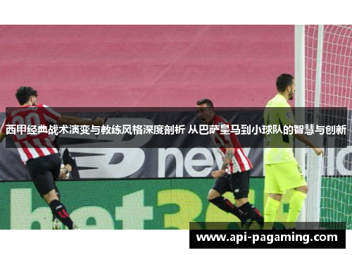 西甲经典战术演变与教练风格深度剖析 从巴萨皇马到小球队的智慧与创新 西甲经典战术演变与教练风格深度剖析 从巴萨皇马到小球队的智慧与创新