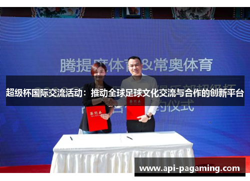 超级杯国际交流活动:推动全球足球文化交流与合作的创新平台 超级杯国际交流活动:推动全球足球文化交流与合作的创新平台