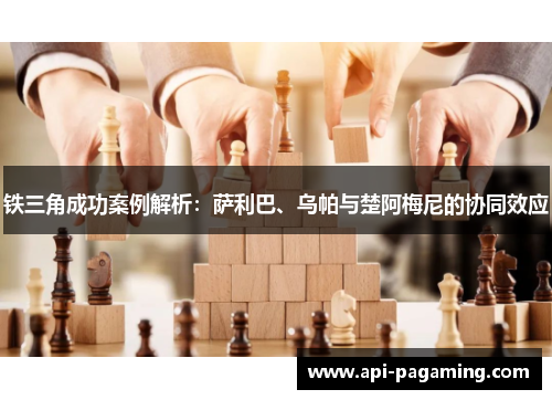 铁三角成功案例解析：萨利巴、乌帕与楚阿梅尼的协同效应