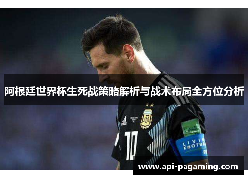 阿根廷世界杯生死战策略解析与战术布局全方位分析
