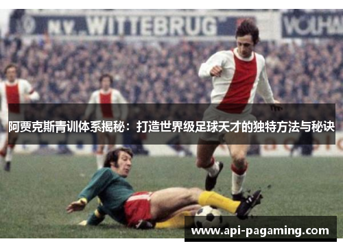 阿贾克斯青训体系揭秘：打造世界级足球天才的独特方法与秘诀