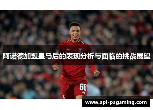 阿诺德加盟皇马后的表现分析与面临的挑战展望
