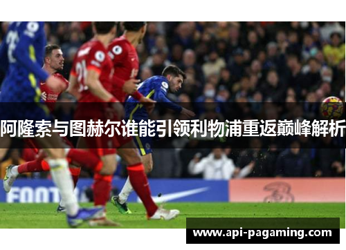 阿隆索与图赫尔谁能引领利物浦重返巅峰解析