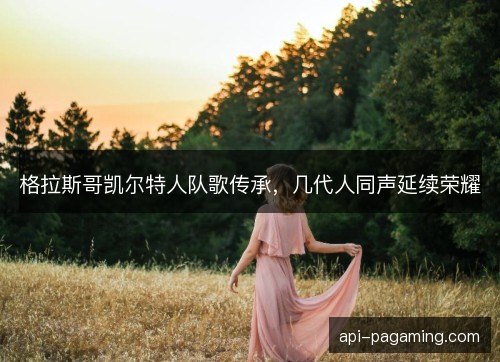 格拉斯哥凯尔特人队歌传承,几代人同声延续荣耀 格拉斯哥凯尔特人队歌传承,几代人同声延续荣耀