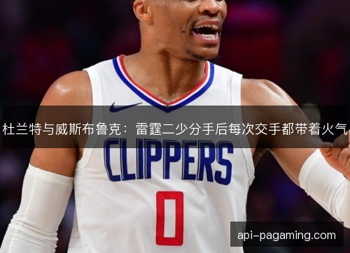 杜兰特与威斯布鲁克：雷霆二少分手后每次交手都带着火气